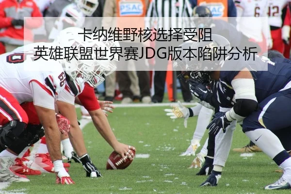 卡纳维野核选择受阻 英雄联盟世界赛JDG版本陷阱分析
