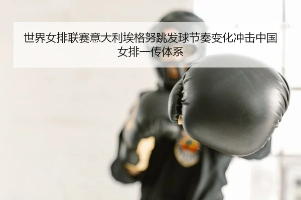 世界女排联赛意大利埃格努跳发球节奏变化冲击中国女排一传体系